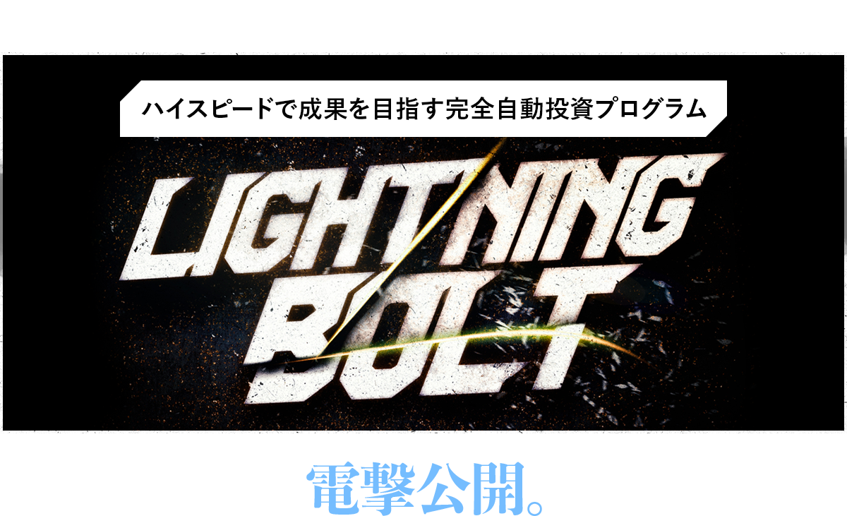 ハイスピードで成果を目指す完全自動投資プログラム Lightning Bolt 電撃公開。